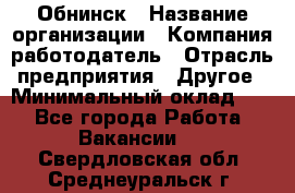 Обнинск › Название организации ­ Компания-работодатель › Отрасль предприятия ­ Другое › Минимальный оклад ­ 1 - Все города Работа » Вакансии   . Свердловская обл.,Среднеуральск г.
